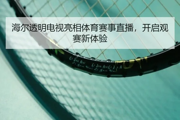 海尔透明电视亮相体育赛事直播，开启观赛新体验（letou）