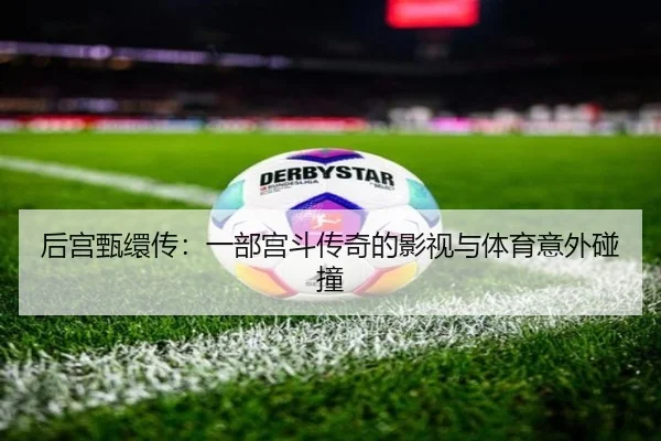 后宫甄缳传：一部宫斗传奇的影视与体育意外碰撞