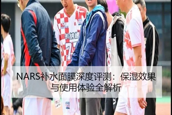 NARS补水面膜深度评测：保湿效果与使用体验全解析