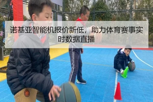 诺基亚智能机报价新低，助力体育赛事实时数据直播